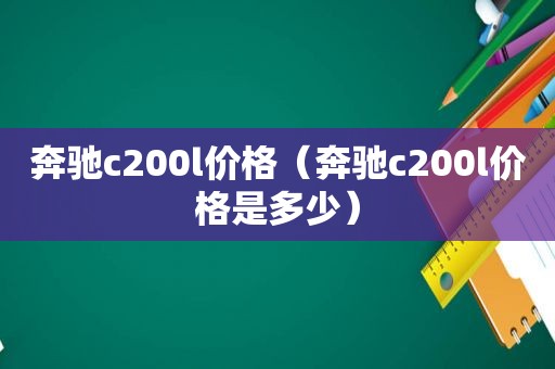 奔驰c200l价格（奔驰c200l价格是多少）