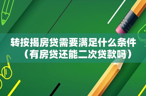 转按揭房贷需要满足什么条件（有房贷还能二次贷款吗）