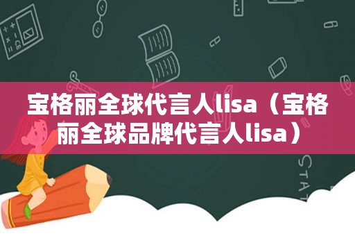 宝格丽全球代言人lisa（宝格丽全球品牌代言人lisa）