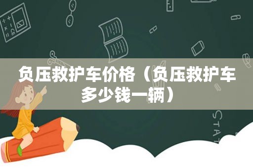 负压救护车价格（负压救护车多少钱一辆）