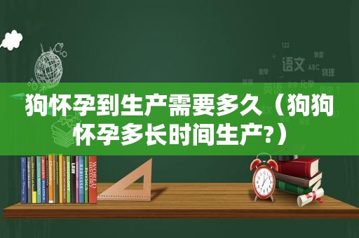 狗怀孕到生产需要多久（狗狗怀孕多长时间生产?）