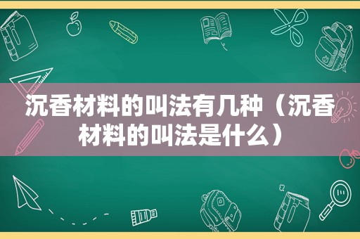 沉香材料的叫法有几种（沉香材料的叫法是什么）