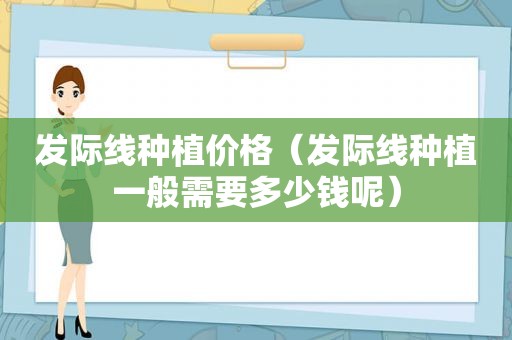 发际线种植价格（发际线种植一般需要多少钱呢）