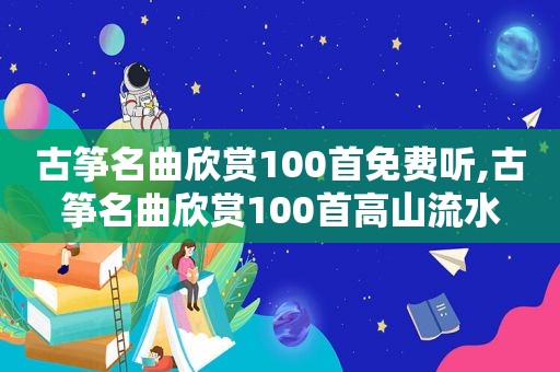 古筝名曲欣赏100首免费听,古筝名曲欣赏100首高山流水