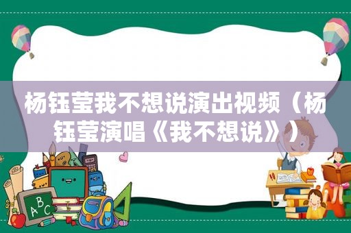 杨钰莹我不想说演出视频（杨钰莹演唱《我不想说》）