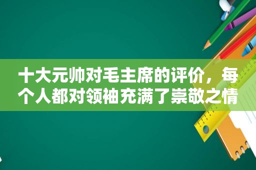 十大元帅对毛主席的评价，每个人都对领袖充满了崇敬之情