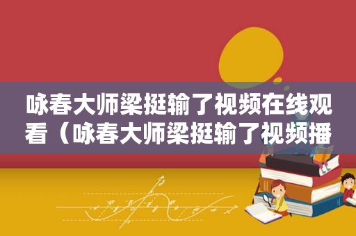 咏春大师梁挺输了视频在线观看（咏春大师梁挺输了视频播放）