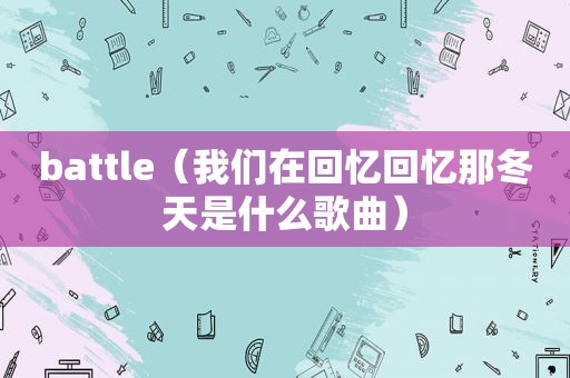 battle（我们在回忆回忆那冬天是什么歌曲）