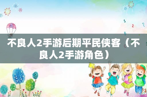 不良人2手游后期平民侠客（不良人2手游角色）