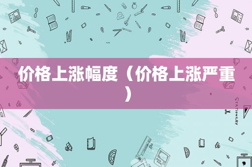 价格上涨幅度（价格上涨严重）