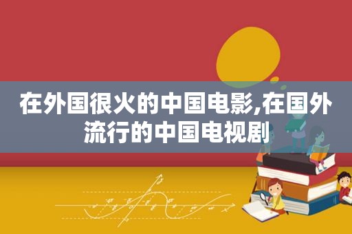 在外国很火的中国电影,在国外流行的中国电视剧