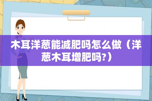 木耳洋葱能减肥吗怎么做（洋葱木耳增肥吗?）