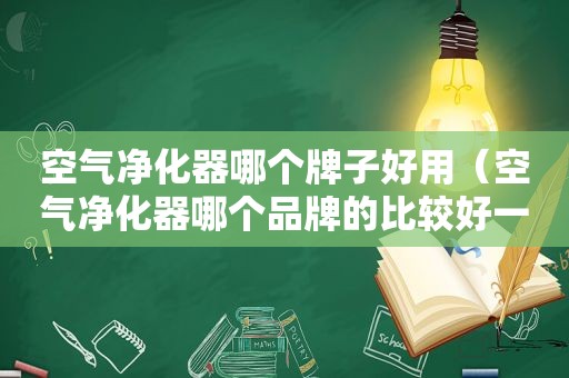 空气净化器哪个牌子好用（空气净化器哪个品牌的比较好一些）