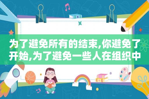 为了避免所有的结束,你避免了开始,为了避免一些人在组织中逃避责任或滥用职权,必须坚持