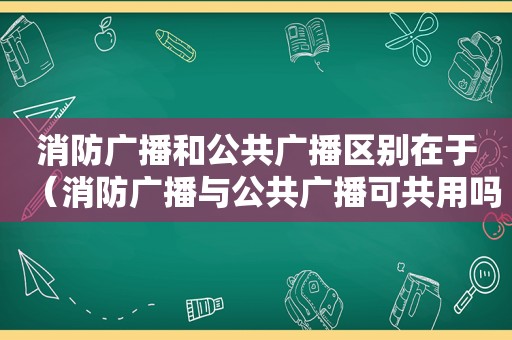 消防广播和公共广播区别在于（消防广播与公共广播可共用吗）