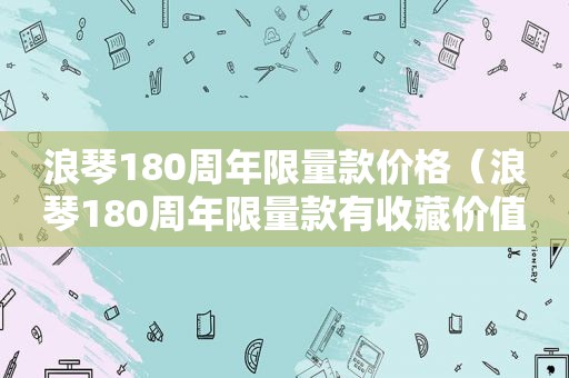 浪琴180周年 *** 款价格（浪琴180周年 *** 款有收藏价值）