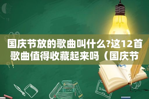 国庆节放的歌曲叫什么?这12首歌曲值得收藏起来吗（国庆节放的有哪些歌）