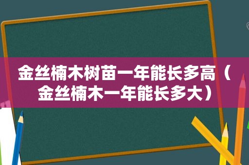 金丝楠木树苗一年能长多高（金丝楠木一年能长多大）