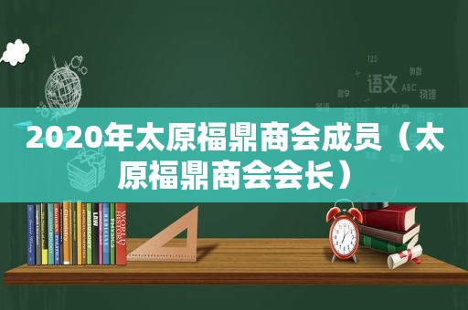 2020年太原福鼎商会成员（太原福鼎商会会长）