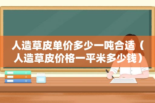 人造草皮单价多少一吨合适（人造草皮价格一平米多少钱）