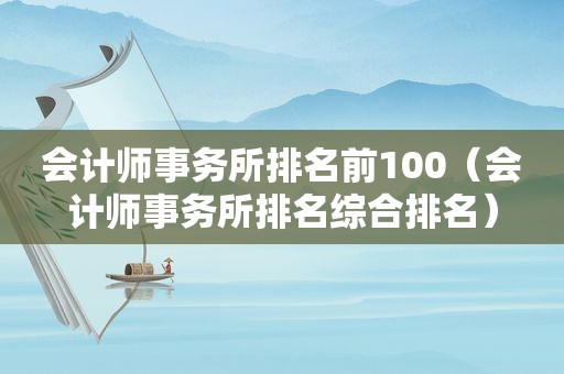 会计师事务所排名前100（会计师事务所排名综合排名）