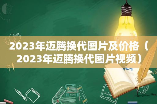 2023年迈腾换代图片及价格（2023年迈腾换代图片视频）