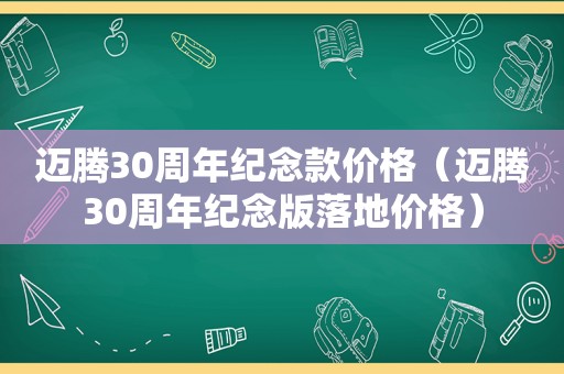 迈腾30周年纪念款价格（迈腾30周年纪念版落地价格）