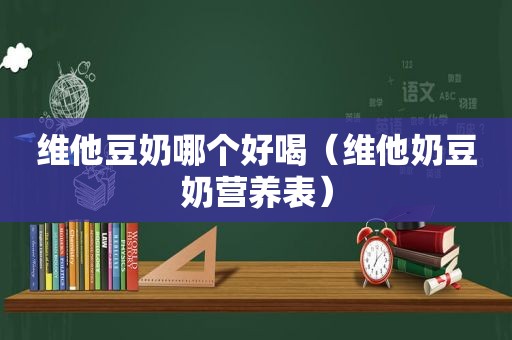 维他豆奶哪个好喝（维他奶豆奶营养表）