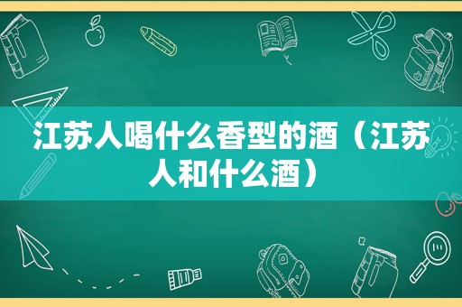 江苏人喝什么香型的酒（江苏人和什么酒）