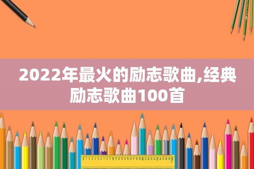 2022年最火的励志歌曲,经典励志歌曲100首