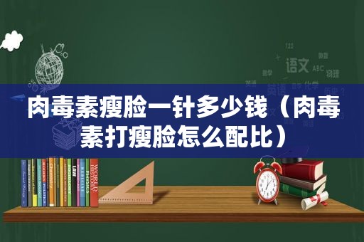 肉毒素瘦脸一针多少钱（肉毒素打瘦脸怎么配比）