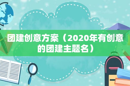 团建创意方案（2020年有创意的团建主题名）