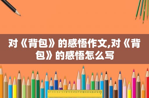 对《背包》的感悟作文,对《背包》的感悟怎么写