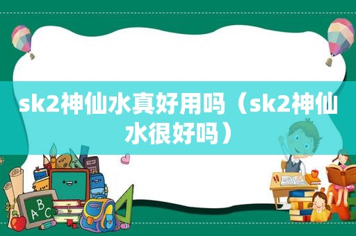 sk2神仙水真好用吗（sk2神仙水很好吗）