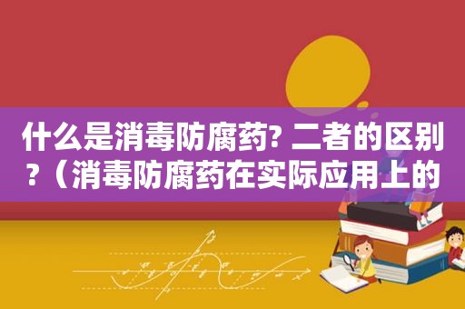 什么是消毒防腐药? 二者的区别?（消毒防腐药在实际应用上的意义）