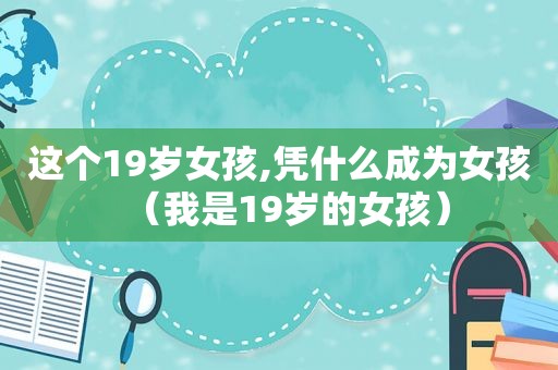 这个19岁女孩,凭什么成为女孩（我是19岁的女孩）