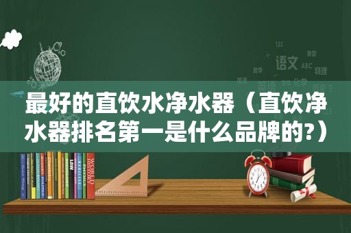 最好的直饮水净水器（直饮净水器排名第一是什么品牌的?）