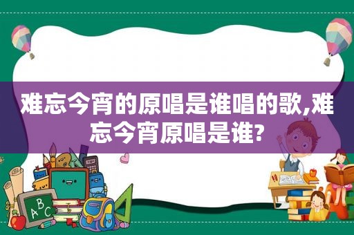 难忘今宵的原唱是谁唱的歌,难忘今宵原唱是谁?