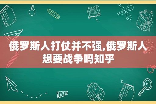 俄罗斯人打仗并不强,俄罗斯人想要战争吗知乎