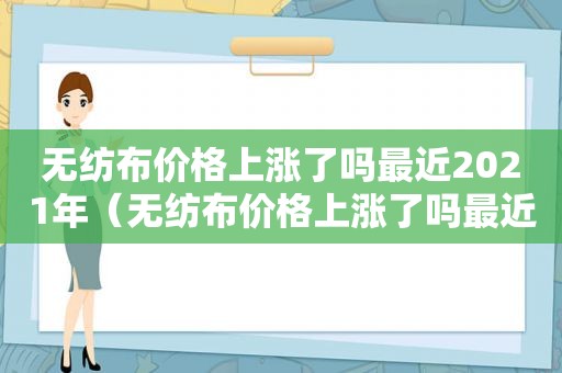 无纺布价格上涨了吗最近2021年（无纺布价格上涨了吗最近2021年8月）