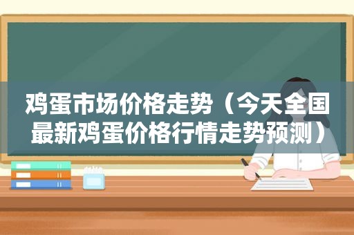 鸡蛋市场价格走势（今天全国最新鸡蛋价格行情走势预测）