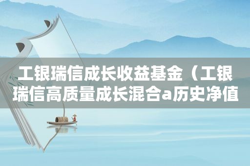 工银瑞信成长收益基金（工银瑞信高质量成长混合a历史净值）