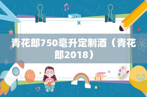 青花郎750毫升定制酒（青花郎2018）