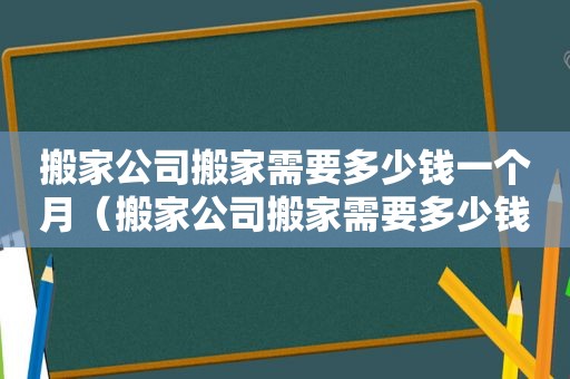 搬家公司搬家需要多少钱一个月（搬家公司搬家需要多少钱一天）