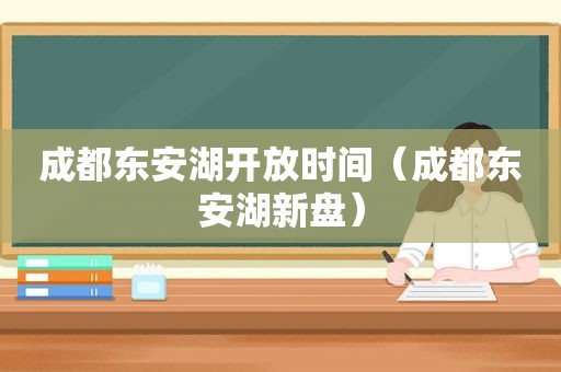 成都东安湖开放时间（成都东安湖新盘）