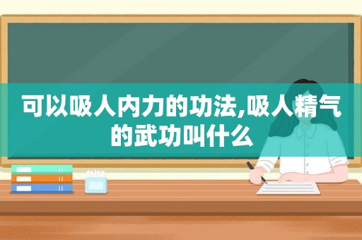 可以吸人内力的功法,吸人精气的武功叫什么