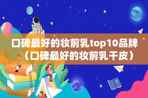 口碑最好的妆前乳top10品牌（口碑最好的妆前乳干皮）