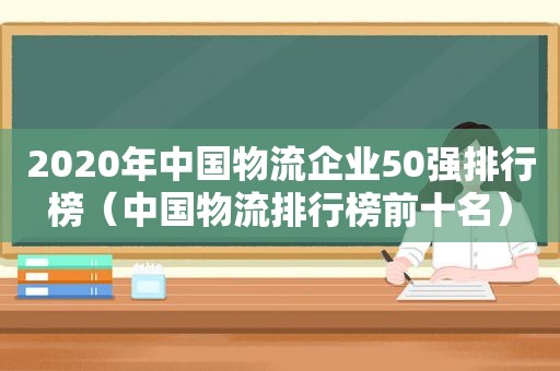 2020年中国物流企业50强排行榜（中国物流排行榜前十名）