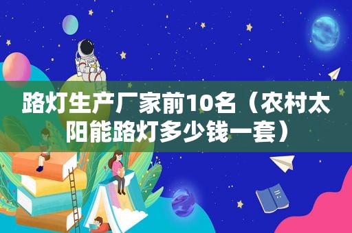 路灯生产厂家前10名（农村太阳能路灯多少钱一套）