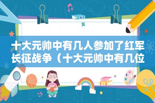 十大元帅中有几人参加了红军长征战争（十大元帅中有几位参加了红军长征）